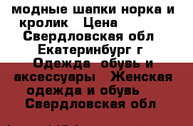 модные шапки норка и кролик › Цена ­ 1 500 - Свердловская обл., Екатеринбург г. Одежда, обувь и аксессуары » Женская одежда и обувь   . Свердловская обл.